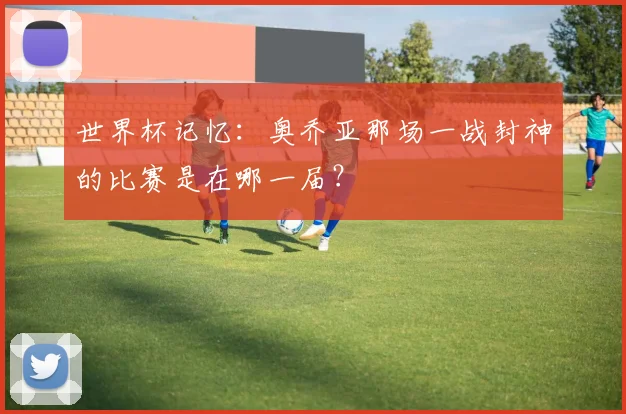 世界杯记忆：奥乔亚那场一战封神的比赛是在哪一届？