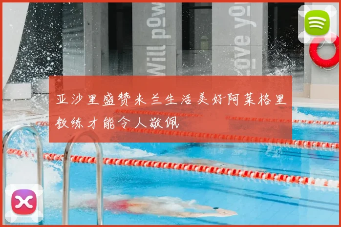 亚沙里盛赞米兰生活美好阿莱格里教练才能令人敬佩