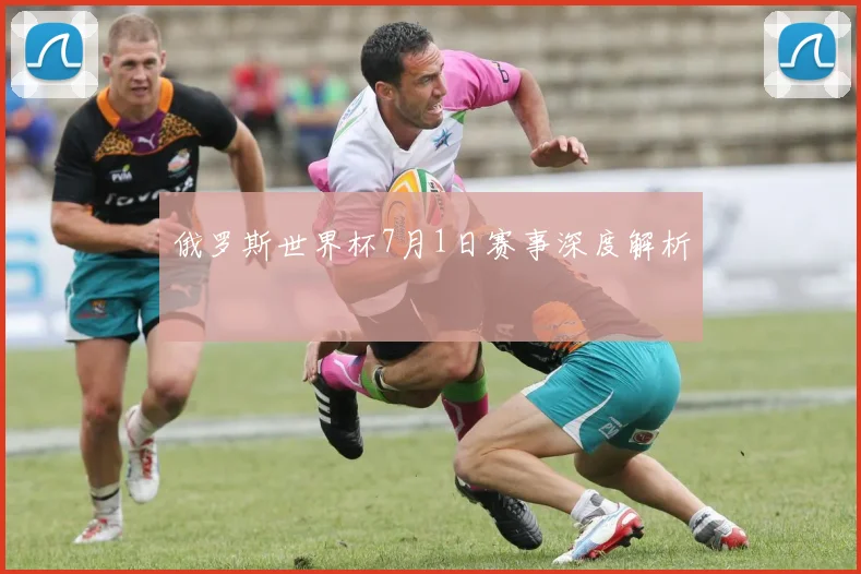 俄罗斯世界杯7月1日赛事深度解析