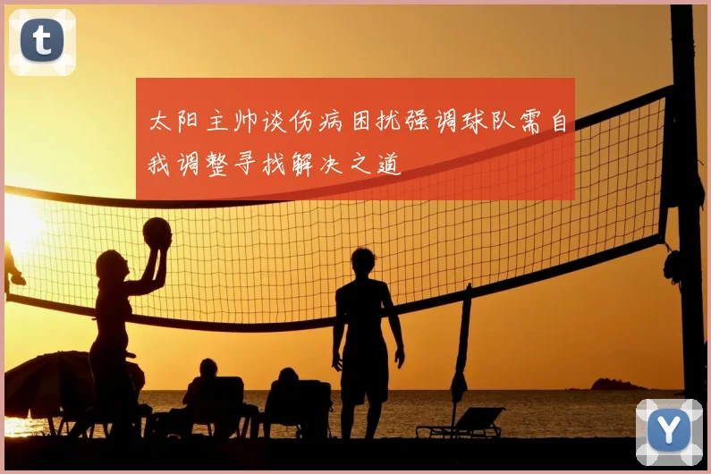 太阳主帅谈伤病困扰强调球队需自我调整寻找解决之道