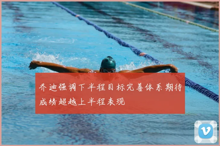 乔迪强调下半程目标完善体系期待成绩超越上半程表现