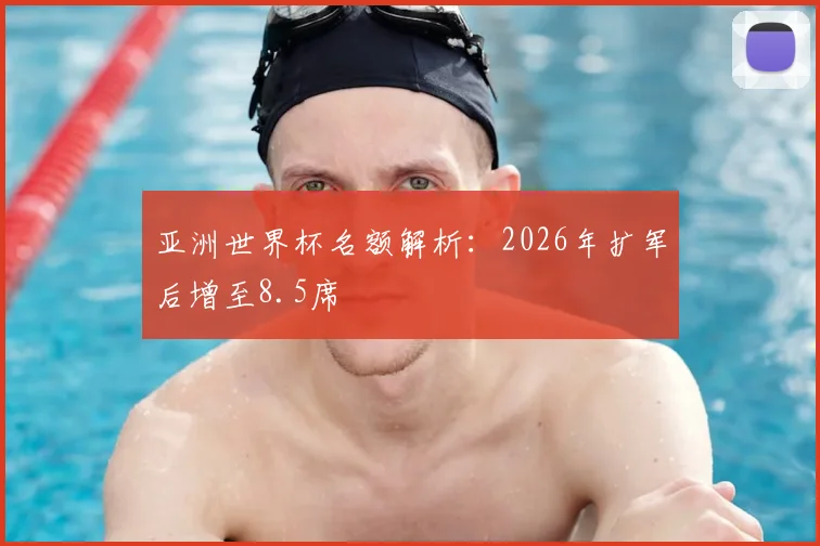亚洲世界杯名额解析:2026年扩军后增至8.5席