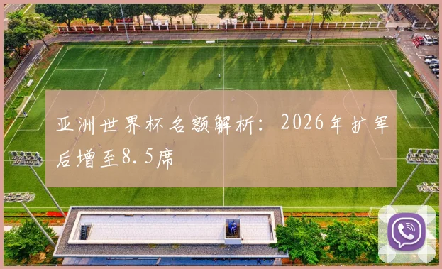亚洲世界杯名额解析：2026年扩军后增至8.5席