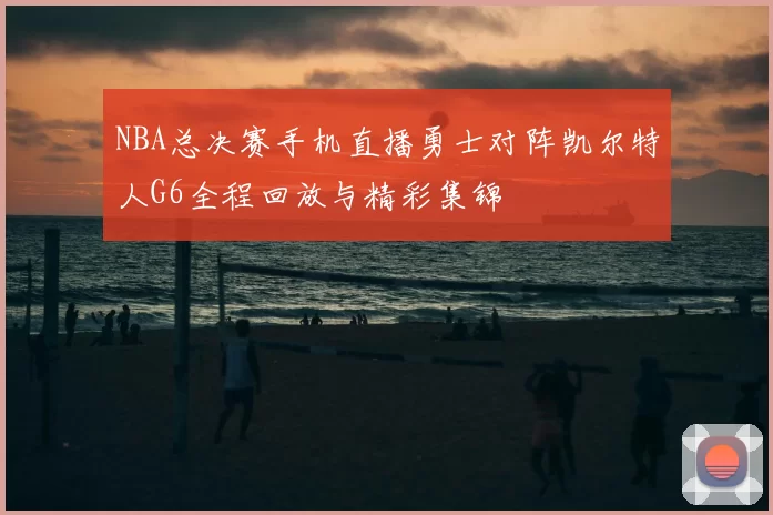 NBA总决赛手机直播勇士对阵凯尔特人G6全程回放与精彩集锦