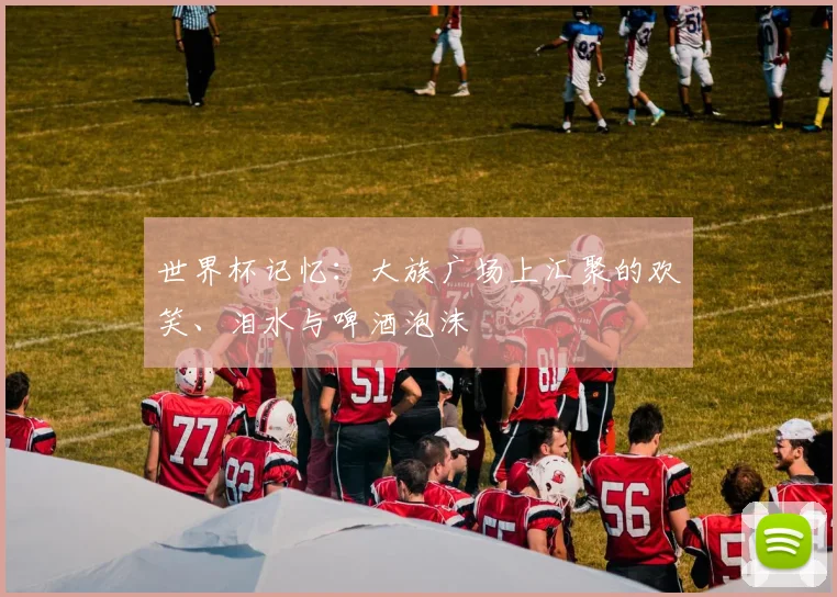 世界杯记忆:大族广场上汇聚的欢笑、泪水与啤酒泡沫