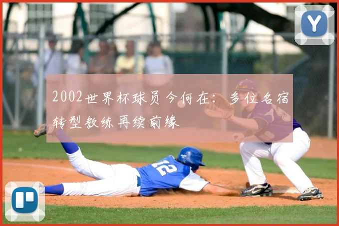 2002世界杯球员今何在：多位名宿转型教练再续前缘