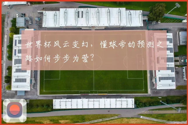 世界杯风云变幻，懂球帝的预测之路如何步步为营？