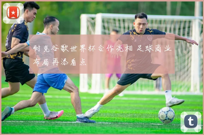 耐克谷歌世界杯合作亮相 足球商业布局再添看点