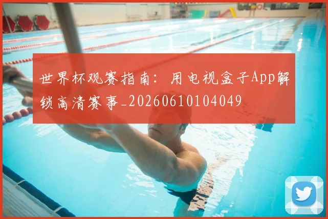 世界杯观赛指南：用电视盒子App解锁高清赛事_20260610104049