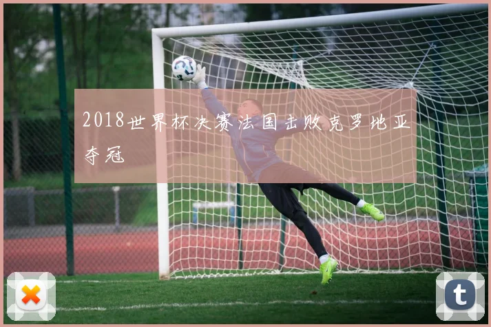 2018世界杯决赛法国击败克罗地亚夺冠