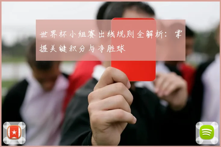 世界杯小组赛出线规则全解析：掌握关键积分与净胜球