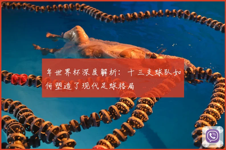 年世界杯深度解析：十三支球队如何塑造了现代足球格局