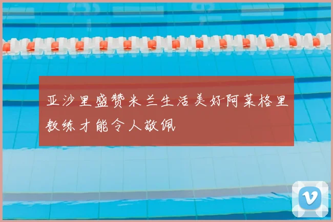 亚沙里盛赞米兰生活美好阿莱格里教练才能令人敬佩