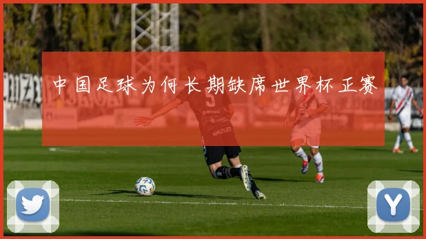 中国足球为何长期缺席世界杯正赛