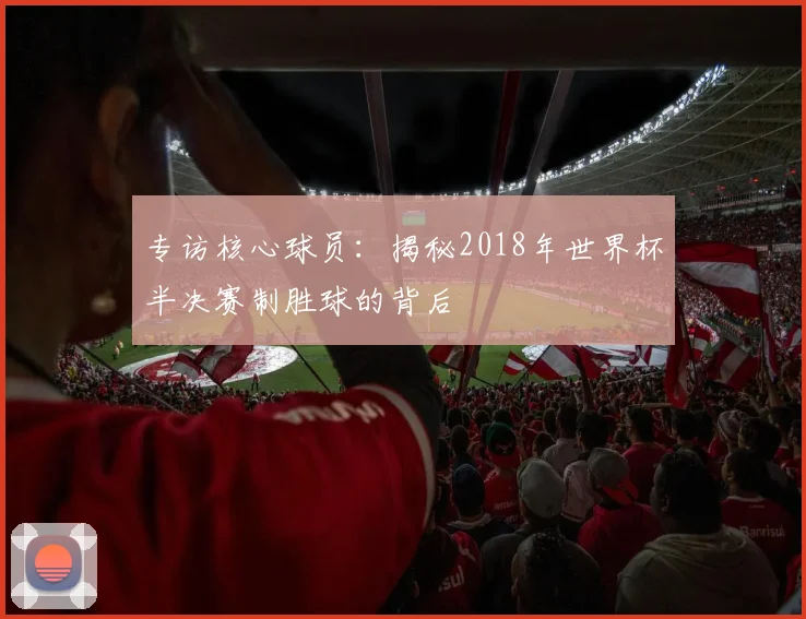专访核心球员：揭秘2018年世界杯半决赛制胜球的背后