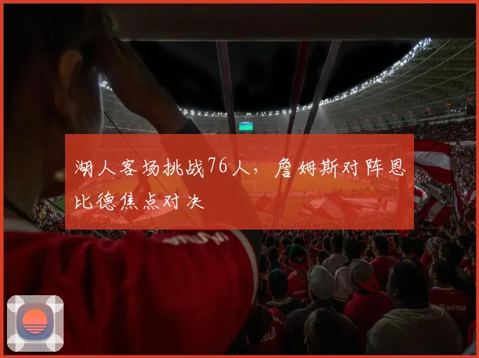 湖人客场挑战76人,詹姆斯对阵恩比德焦点对决