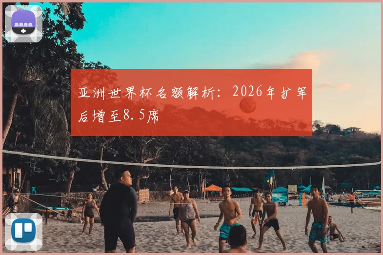 亚洲世界杯名额解析:2026年扩军后增至8.5席