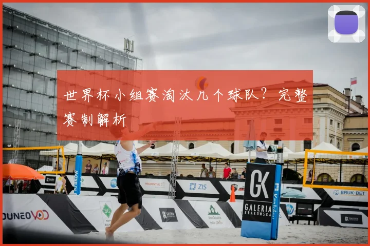 世界杯小组赛淘汰几个球队?完整赛制解析