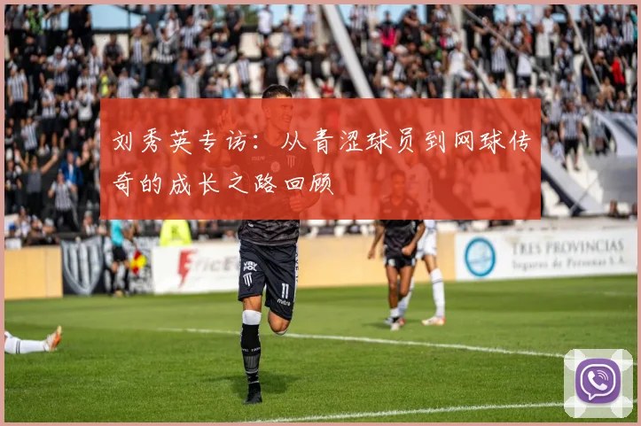 刘秀英专访:从青涩球员到网球传奇的成长之路回顾