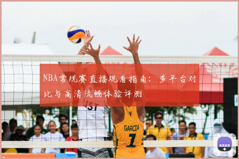 NBA常规赛直播观看指南:多平台对比与高清流畅体验评测