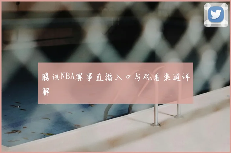 腾讯NBA赛事直播入口与观看渠道详解