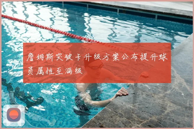詹姆斯突破卡升级方案公布提升球员属性至满级