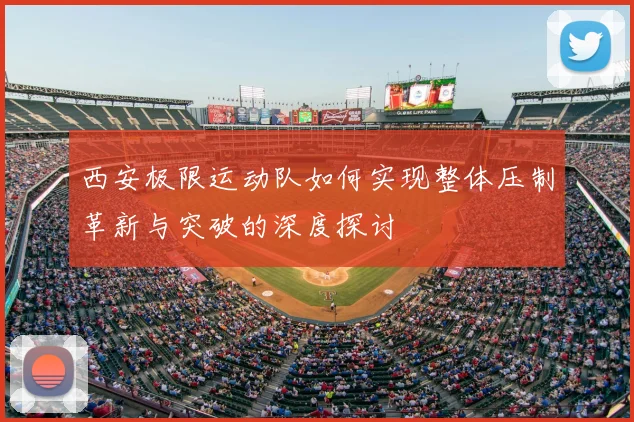 西安极限运动队如何实现整体压制革新与突破的深度探讨