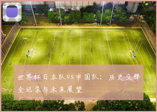 世界杯日本队vs中国队:历史交锋全记录与未来展望