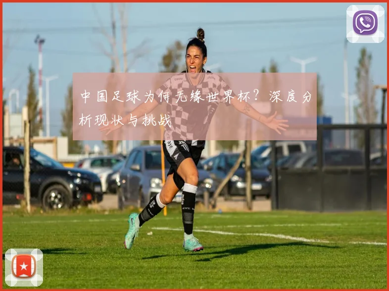 中国足球为何无缘世界杯？深度分析现状与挑战