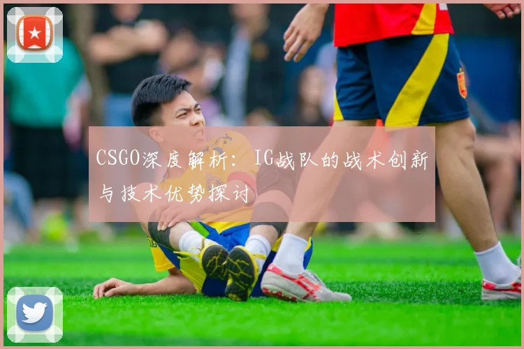 CSGO深度解析：IG战队的战术创新与技术优势探讨