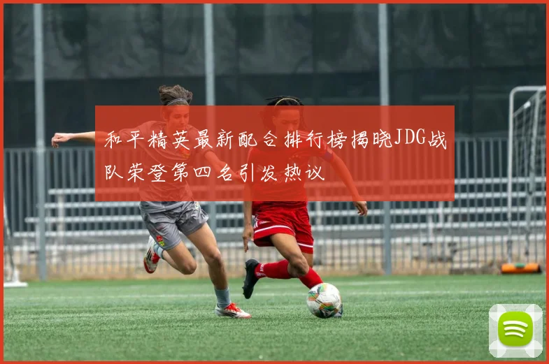 和平精英最新配合排行榜揭晓JDG战队荣登第四名引发热议