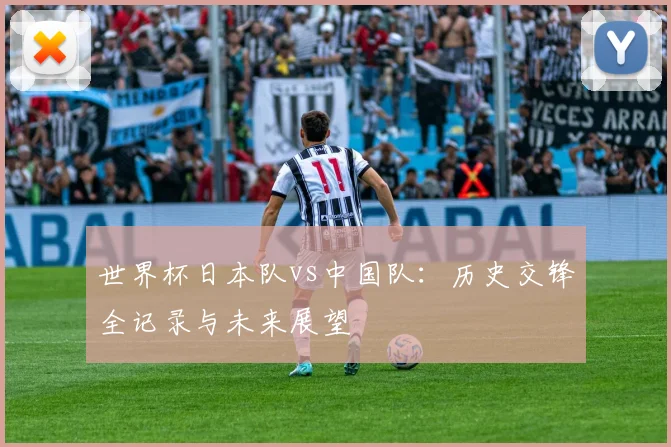 世界杯日本队vs中国队：历史交锋全记录与未来展望