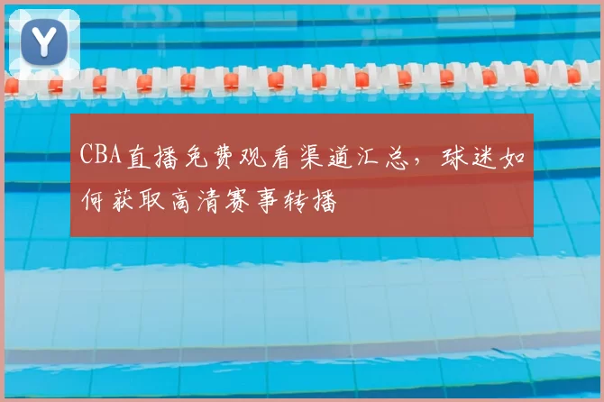 CBA直播免费观看渠道汇总,球迷如何获取高清赛事转播
