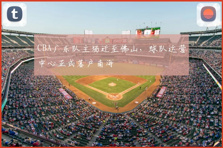 CBA广东队主场迁至佛山,球队运营中心正式落户南海