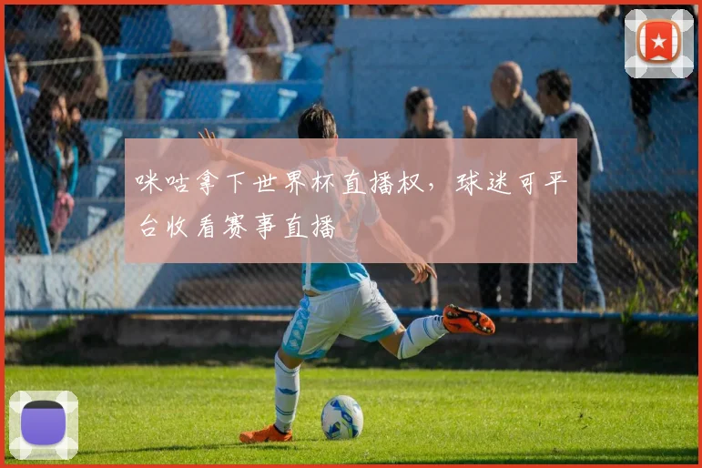 咪咕拿下世界杯直播权，球迷可平台收看赛事直播