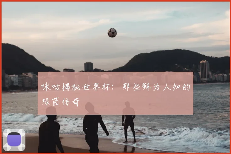 咪咕揭秘世界杯：那些鲜为人知的绿茵传奇