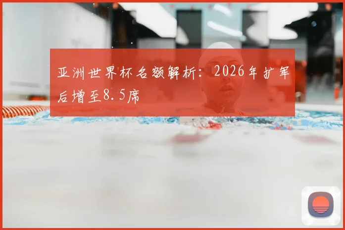 亚洲世界杯名额解析：2026年扩军后增至8.5席