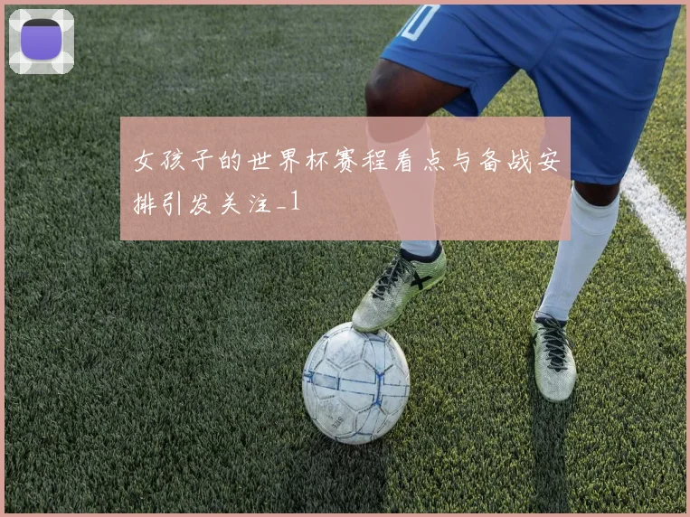 女孩子的世界杯赛程看点与备战安排引发关注_1