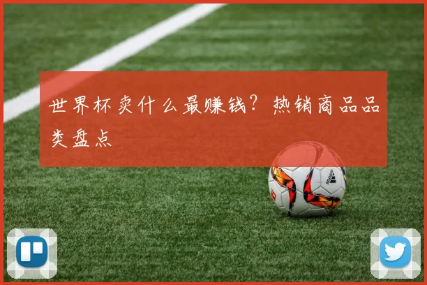 世界杯卖什么最赚钱?热销商品品类盘点