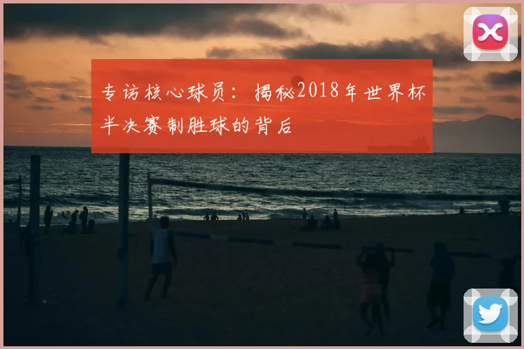 专访核心球员：揭秘2018年世界杯半决赛制胜球的背后