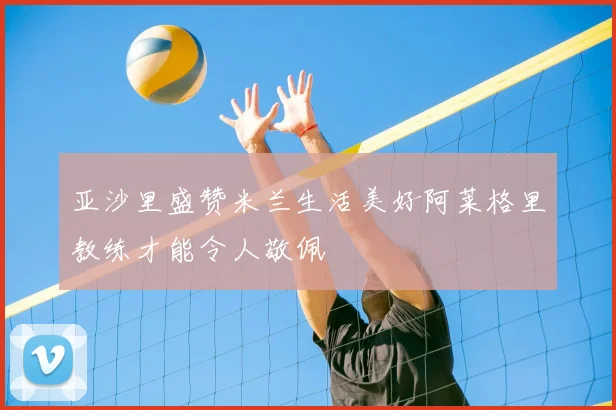 亚沙里盛赞米兰生活美好阿莱格里教练才能令人敬佩