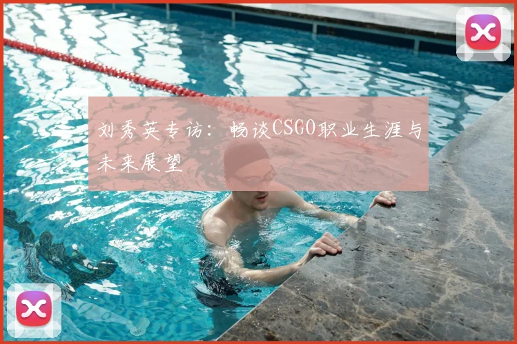 刘秀英专访:畅谈CSGO职业生涯与未来展望