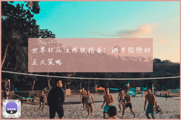 世界杯压注终极指南：避开陷阱的五大策略