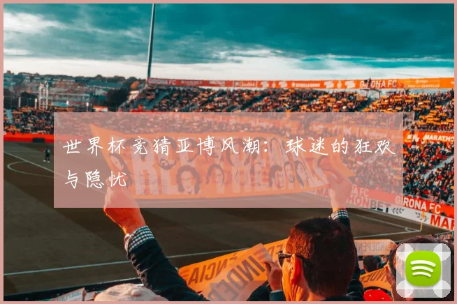 世界杯竞猜亚博风潮：球迷的狂欢与隐忧