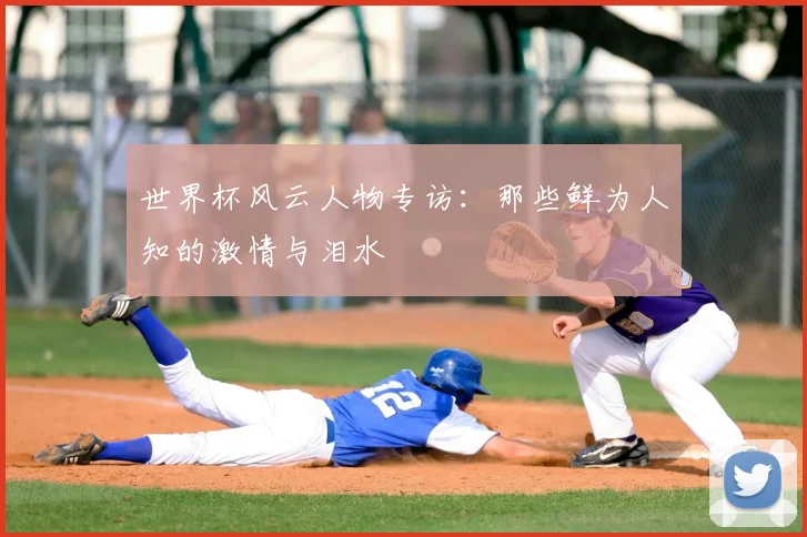 世界杯风云人物专访：那些鲜为人知的激情与泪水