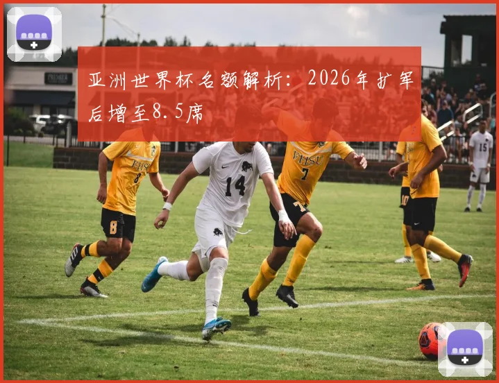 亚洲世界杯名额解析：2026年扩军后增至8.5席