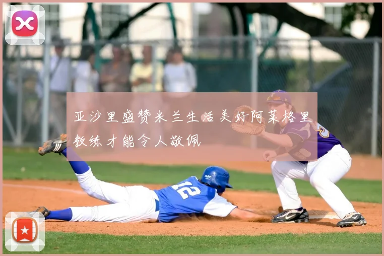 亚沙里盛赞米兰生活美好阿莱格里教练才能令人敬佩