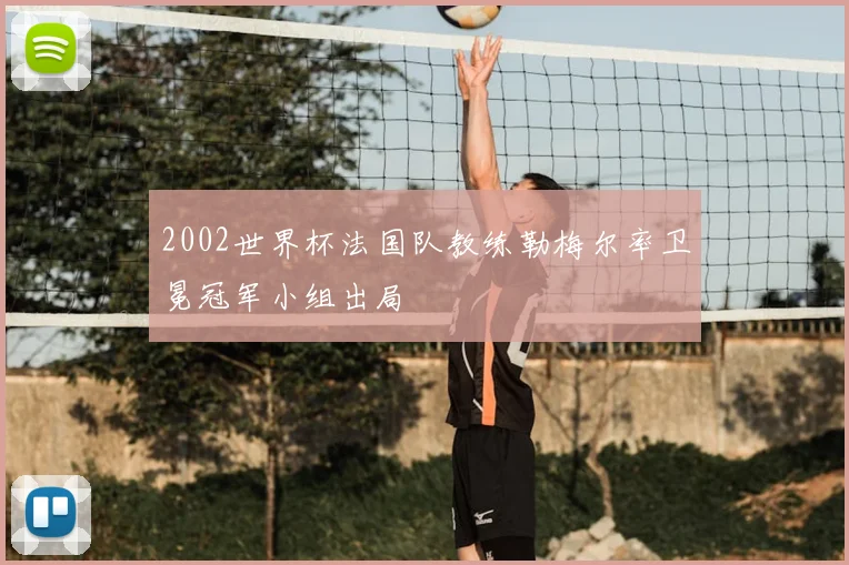 2002世界杯法国队教练勒梅尔率卫冕冠军小组出局