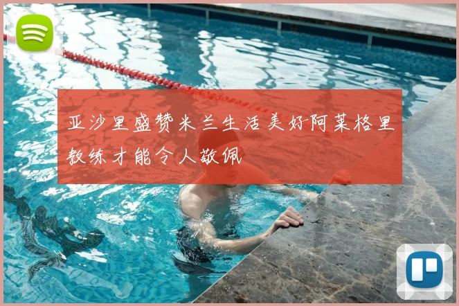 亚沙里盛赞米兰生活美好阿莱格里教练才能令人敬佩