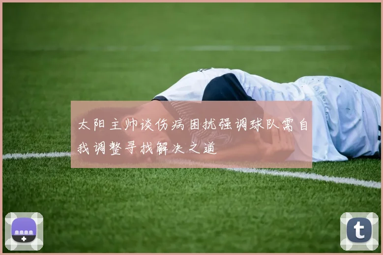 太阳主帅谈伤病困扰强调球队需自我调整寻找解决之道